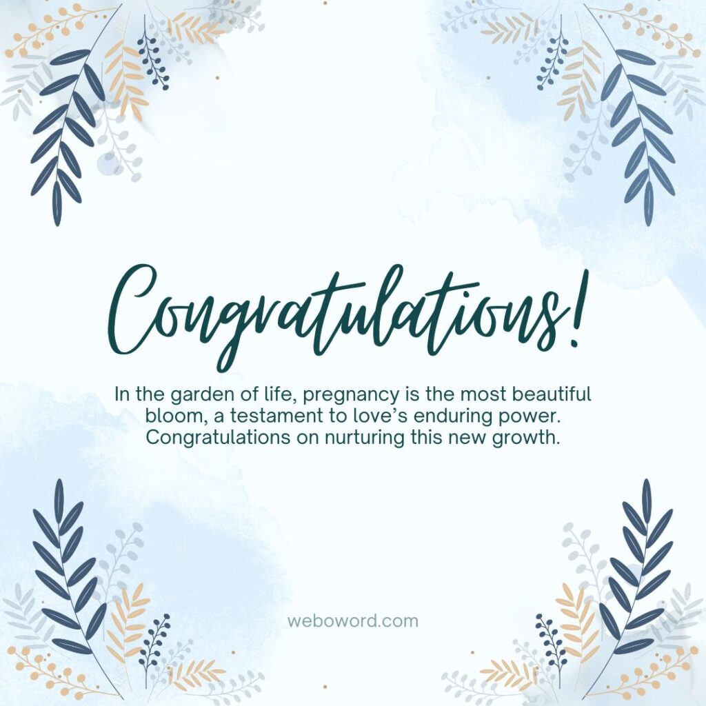 Pregnancy congrats message to write on card "In the garden of life, pregnancy is the most beautiful bloom, a testament to love's enduring power. Congratulations on nurturing this new growth."