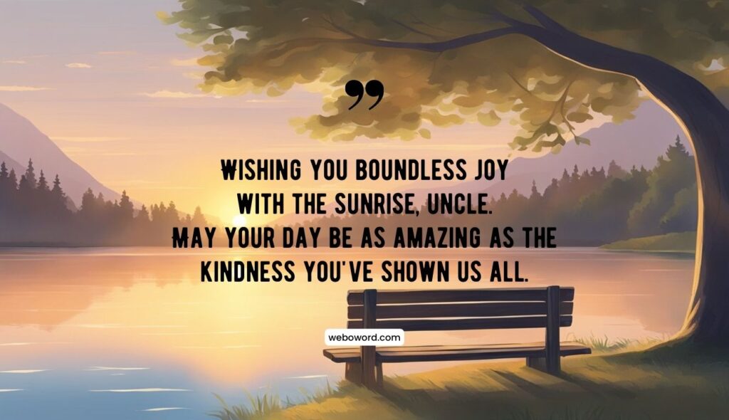 heart touching good morning wish for uncle: Wishing you boundless joy with the sunrise, uncle. May your day be as amazing as the kindness you've shown us all.
